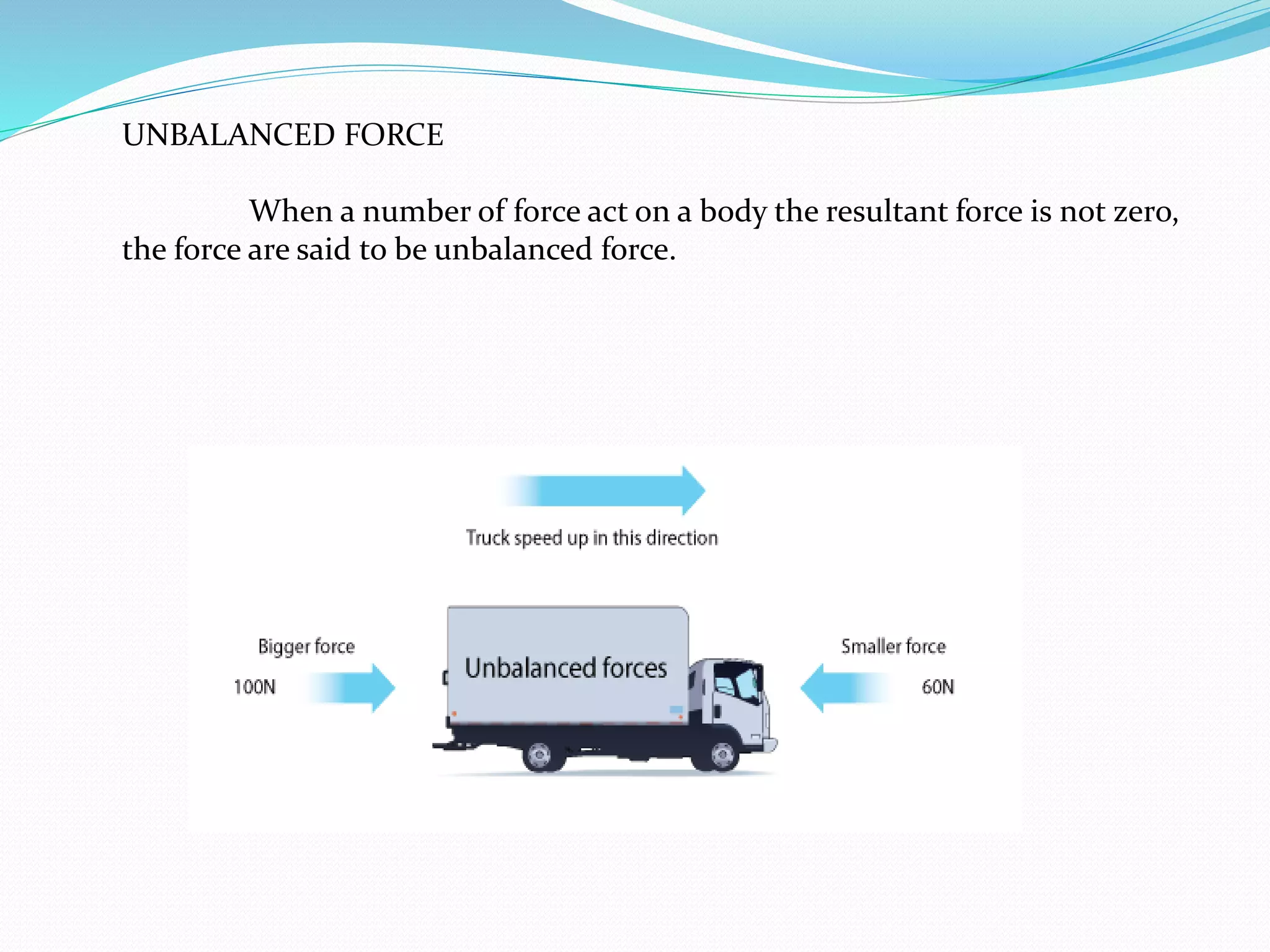UNBALANCED FORCE 
When a number of force act on a body the resultant force is not zero, 
the force are said to be unbalanced force. 
 