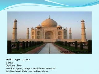 Delhi C Agra C Jaipur 
6 Days 
Optional Tour 
Pushkar, Ajmer, Udaipur, Nathdwara, Amritsar 
For Mre Detail Visit : vedanshitravels.in 
 