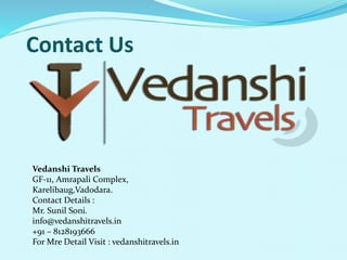 Contact Us 
Vedanshi Travels 
GF-11, Amrapali Complex, 
Karelibaug,Vadodara. 
Contact Details : 
Mr. Sunil Soni. 
info@vedanshitravels.in 
+91 C 8128193666 
For Mre Detail Visit : vedanshitravels.in 
