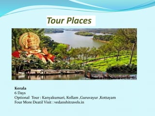 Tour Places 
Kerala 
6 Days 
Optional Tour : Kanyakumari, Kollam ,Guruvayur ,Kottayam 
Four More Deatil Visit : vedanshitravels.in 
 