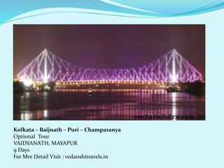 Kolkata C Baijnath C Puri C Champaranya 
Optional Tour 
VAIDYANATH, MAYAPUR 
9 Days 
For Mre Detail Visit : vedanshitravels.in 
 