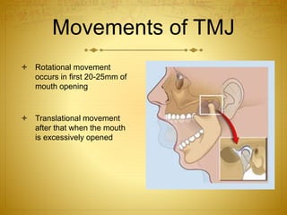 Movements of TMJ 
 Rotational movement 
occurs in first 20-25mm of 
mouth opening 
 Translational movement 
after that when the mouth 
is excessively opened 
 