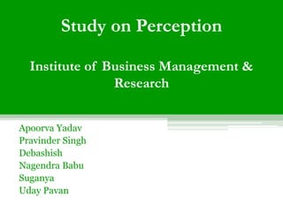 Study on Perception 
Institute of Business Management & 
Research 
Apoorva Yadav 
Pravinder Singh 
Debashish 
Nagendra Babu 
Suganya 
Uday Pavan 
 