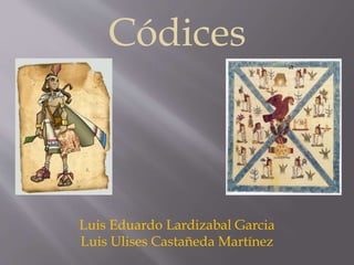 Códices 
Luis Eduardo Lardizabal Garcia 
Luis Ulises Castañeda Martínez 
 