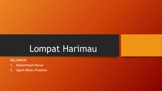 Lompat Harimau
KELOMPOK
1. Muhammad Harun
2. Agum Restu Pradana
 