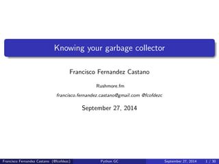Knowing your garbage collector 
Francisco Fernandez Castano 
Rushmore.fm 
francisco.fernandez.castano@gmail.com @fcofdezc 
September 27, 2014 
Francisco Fernandez Castano (@fcofdezc) Python GC September 27, 2014 1 / 30 
 