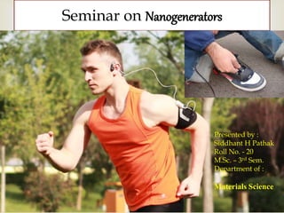 Seminar on Nanogenerators 
 
Presented by : 
Siddhant H Pathak 
Roll No. - 20 
M.Sc. – 3rd Sem. 
Department of : 
Materials Science 
 