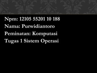 Npm: 12105 55201 10 188 
Nama: Purwidiantoro 
Peminatan: Komputasi 
Tugas 1 Sistem Operasi 
 