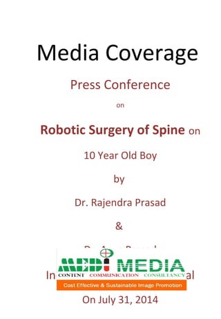 Media Coverage 
Press Conference 
on 
Robotic Surgery of Spine on 
10 Year Old Boy 
by 
Dr. Rajendra Prasad 
& 
Dr. Arun Prasad 
Indraprastha Apollo Hospital 
On July 31, 2014 
 