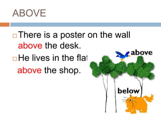 ABOVE 
There is a poster on the wall 
above the desk. 
He lives in the flat 
above the shop. 
 