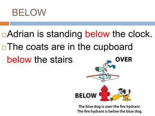 BELOW 
Adrian is standing below the clock. 
The coats are in the cupboard 
below the stairs. 
 