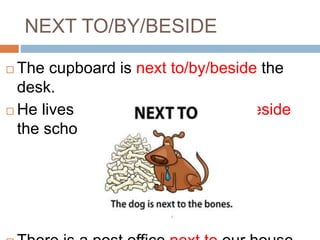 NEXT TO/BY/BESIDE 
 The cupboard is next to/by/beside the 
desk. 
 He lives in the house next to/by/beside 
the school. 
 There is a post office next to our house. 
 