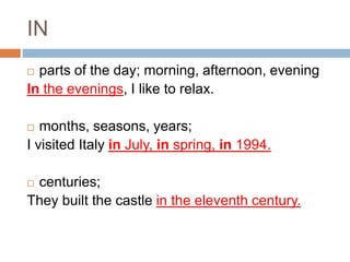IN 
 parts of the day; morning, afternoon, evening 
In the evenings, I like to relax. 
 months, seasons, years; 
I visited Italy in July, in spring, in 1994. 
 centuries; 
They built the castle in the eleventh century. 
 