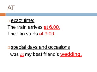 AT 
 exact time; 
The train arrives at 6.00. 
The film starts at 9.00. 
 special days and occasions 
I was at my best friend’s wedding. 
 