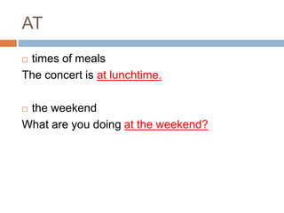 AT 
 times of meals 
The concert is at lunchtime. 
 the weekend 
What are you doing at the weekend? 
 