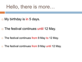 Hello, there is more… 
 My birthday is in 5 days. 
 The festival continues until 12 May. 
 The festival continues from 9 May to 12 May. 
 The festival continues from 9 May until 12 May. 
 