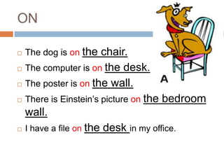ON 
 The dog is on the chair. 
 The computer is on the desk. 
 The poster is on the wall. 
 There is Einstein’s picture on the bedroom 
wall. 
 I have a file on the desk in my office. 
 