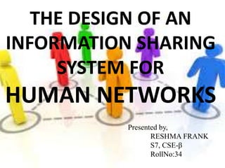 THE DESIGN OF AN 
INFORMATION SHARING 
SYSTEM FOR 
HUMAN NETWORKS 
Presented by, 
RESHMA FRANK 
S7, CSE-β 
RollNo:34 
 