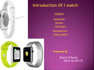 Introduction Of I watch 
Content 
OVERVIEW 
DESIGN 
FEATURES 
TECHNOLOGY 
CONCLUSION 
Presented By 
Bharat B.Rawal 
Batch No.IOS/32 
 
