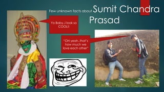 Few unknown facts about Sumit Chandra 
Prasad Yo Baby..I look so 
COOL!! 
“OH yeah..that’s 
how much we 
love each other” 
 