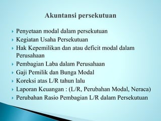  Penyetaan modal dalam persekutuan 
 Kegiatan Usaha Persekutuan 
 Hak Kepemilikan dan atau deficit modal dalam 
Perusahaan 
 Pembagian Laba dalam Perusahaan 
 Gaji Pemilik dan Bunga Modal 
 Koreksi atas L/R tahun lalu 
 Laporan Keuangan : (L/R, Perubahan Modal, Neraca) 
 Perubahan Rasio Pembagian L/R dalam Persekutuan 
 