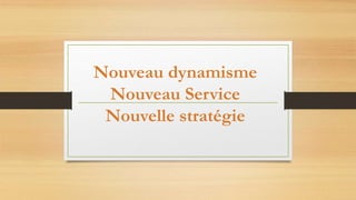 Nouveau dynamisme 
Nouveau Service 
Nouvelle stratégie 
 