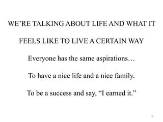 WE’RE TALKING ABOUT LIFE AND WHAT IT 
FEELS LIKE TO LIVE A CERTAIN WAY 
Everyone has the same aspirations… 
To have a nice life and a nice family. 
To be a success and say, “I earned it.” 
19 
 