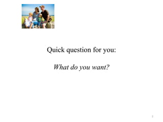 Quick question for you: 
What do you want? 
2 
 