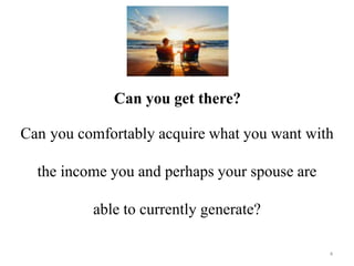 Can you get there? 
Can you comfortably acquire what you want with 
4 
the income you and perhaps your spouse are 
able to currently generate? 
 