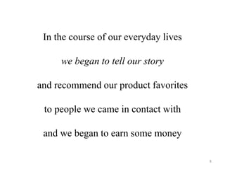 In the course of our everyday lives 
we began to tell our story 
and recommend our product favorites 
to people we came in contact with 
and we began to earn some money 
8 
 