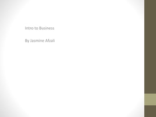 Intro to Business 
By Jasmine Afzali 
 
