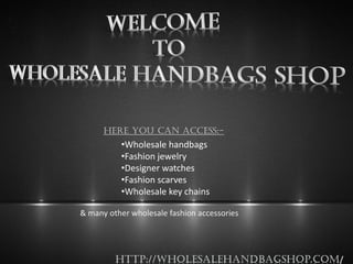 HERE YOU CAN ACCESS:- 
•Wholesale handbags 
•Fashion jewelry 
•Designer watches 
•Fashion scarves 
•Wholesale key chains 
& many other wholesale fashion accessories  