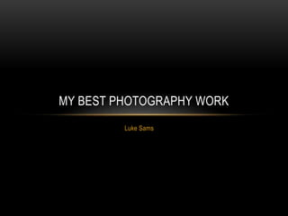 MY BEST PHOTOGRAPHY WORK 
Luke Sams 
 