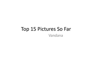 Top 15 Pictures So Far 
Vandana 
 