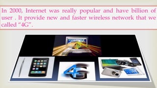 In 2000, Internet was really popular and have billion of 
user . It provide new and faster wireless network that we 
called “4G”. 
 
 