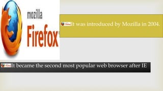 It was introduced by Mozilla in 2004. 
It became the second most popular web browser after IE 
 