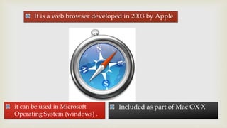 It is a web browser developed in 2003 by Apple 
it can be used in Microsoft Included as part of Mac OX X 
Operating System (windows) . 
 