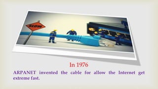 In 1976 
ARPANET invented the cable for allow the Internet get 
extreme fast. 
 