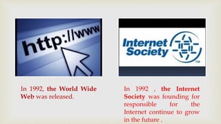 In 1992, the World Wide 
Web was released. 
In 1992 , the Internet 
Society was founding for 
responsible for the 
Internet continue to grow 
in the future . 
 