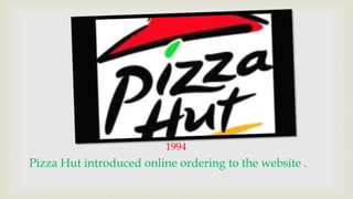 1994 
Pizza Hut introduced online ordering to the website . 
 