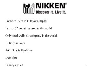 Founded 1975 in Fukuoko, Japan 
In over 35 countries around the world 
Only total wellness company in the world 
Billions in sales 
5A1 Dun & Bradstreet 
Debt free 
Family owned 6 
 