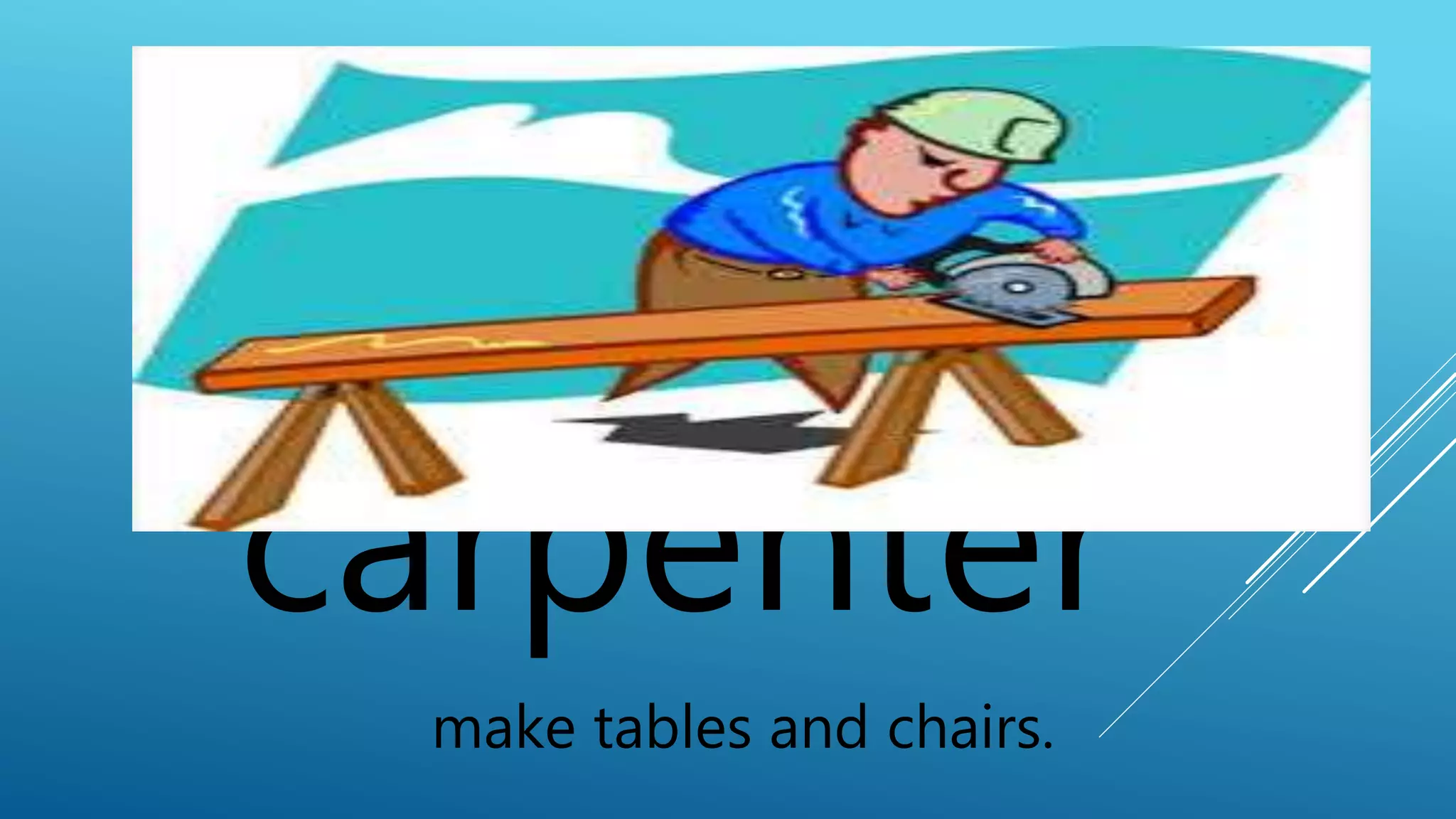 carpenter 
make tables and chairs. 
 