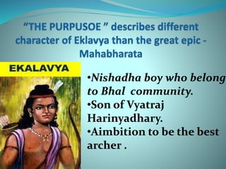 •Nishadha boy who belong 
to Bhal community. 
•Son of Vyatraj 
Harinyadhary. 
•Aimbition to be the best 
archer . 
 