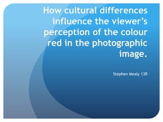How cultural differences
influence the viewer’s
perception of the colour
red in the photographic
image.
Stephen Mealy 13R
 