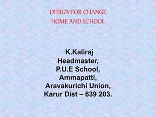 DESIGN FOR CHANGE
HOME AND SCHOOL
K.Kaliraj
Headmaster,
P.U.E School,
Ammapatti,
Aravakurichi Union,
Karur Dist – 639 203.
 