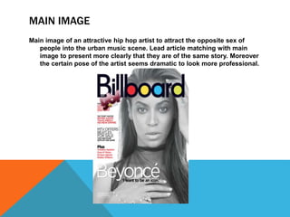 MAIN IMAGE
Main image of an attractive hip hop artist to attract the opposite sex of
people into the urban music scene. Lead article matching with main
image to present more clearly that they are of the same story. Moreover
the certain pose of the artist seems dramatic to look more professional.
 