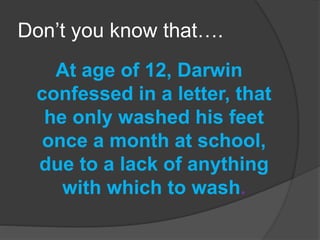 Don’t you know that….
At age of 12, Darwin
confessed in a letter, that
he only washed his feet
once a month at school,
due to a lack of anything
with which to wash.
 