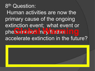 8th Question:
Human activities are now the
primary cause of the ongoing
extinction event; what event or
phenomenon may further
accelerate extinction in the future?
Global Warming
 