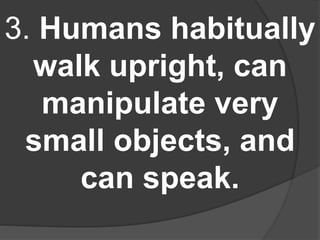 3. Humans habitually
walk upright, can
manipulate very
small objects, and
can speak.
 