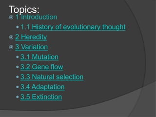 Topics:
 1 Introduction
 1.1 History of evolutionary thought
 2 Heredity
 3 Variation
 3.1 Mutation
 3.2 Gene flow
 3.3 Natural selection
 3.4 Adaptation
 3.5 Extinction
 